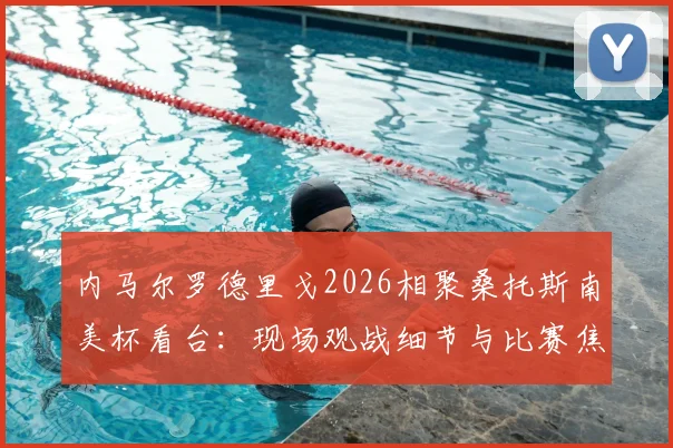 内马尔罗德里戈2026相聚桑托斯南美杯看台:现场观战细节与比赛焦点回顾