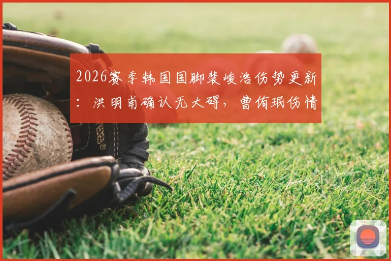 2026赛季韩国国脚裴峻浩伤势更新：洪明甫确认无大碍，曹侑珉伤情待详细检查结果出炉
