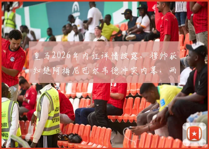 皇马2026年内讧详情披露，穆帅获知楚阿梅尼巴尔韦德冲突内幕，两人矛盾如何影响球队？
