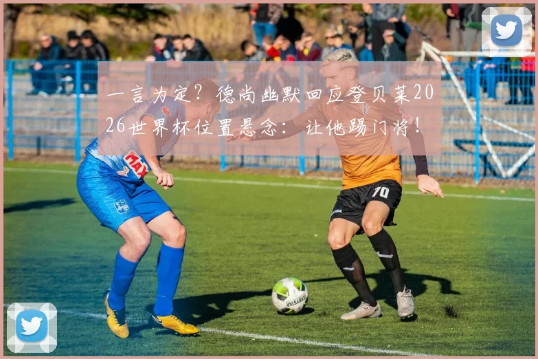 一言为定？德尚幽默回应登贝莱2026世界杯位置悬念：让他踢门将！背后战术看点分析