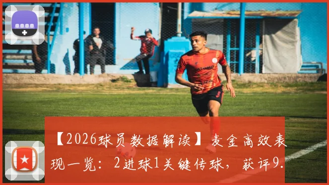 【2026球员数据解读】麦金高效表现一览：2进球1关键传球，获评9.1分意味着什么？