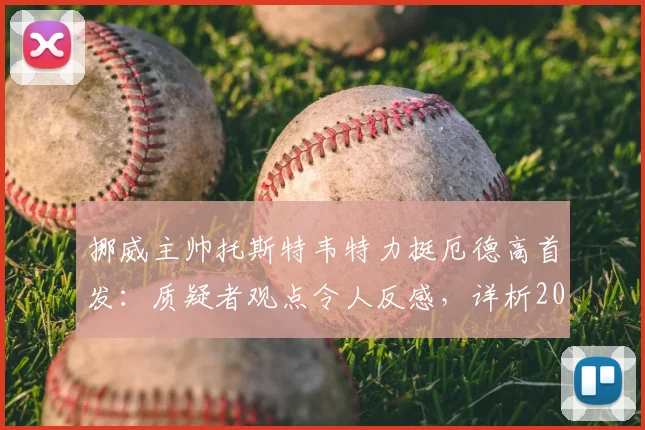 挪威主帅托斯特韦特力挺厄德高首发：质疑者观点令人反感，详析2026赛季中场核心价值