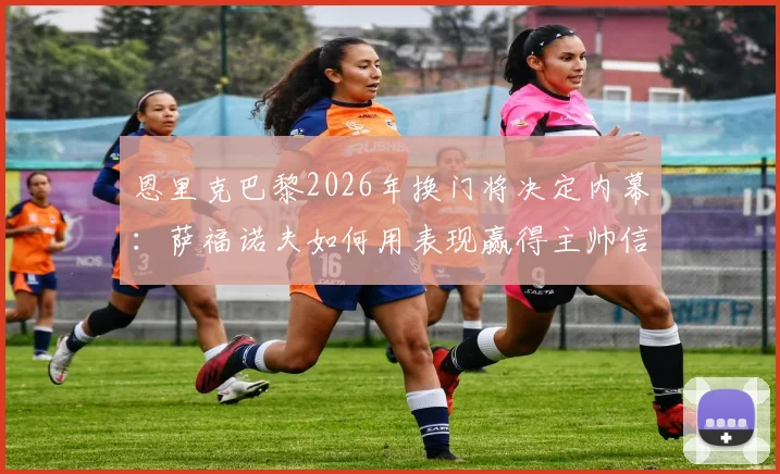恩里克巴黎2026年换门将决定内幕：萨福诺夫如何用表现赢得主帅信任