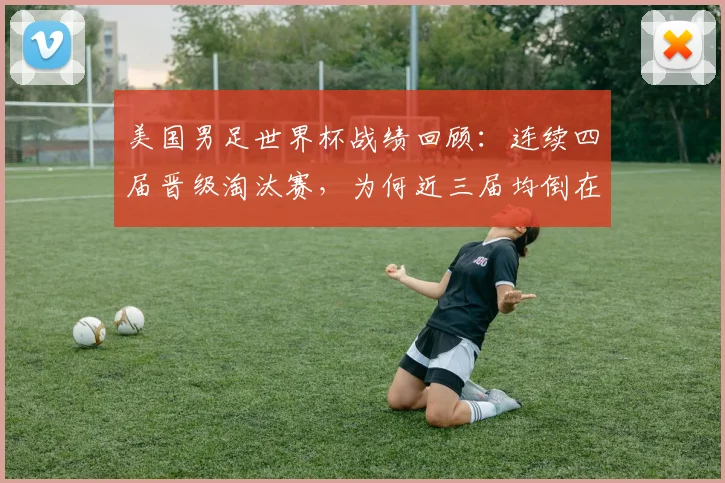 美国男足世界杯战绩回顾：连续四届晋级淘汰赛，为何近三届均倒在十六强门外？