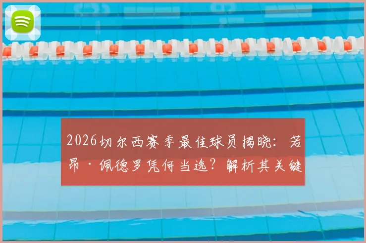 2026切尔西赛季最佳球员揭晓:若昂·佩德罗凭何当选?解析其关键数据与队内评选标准