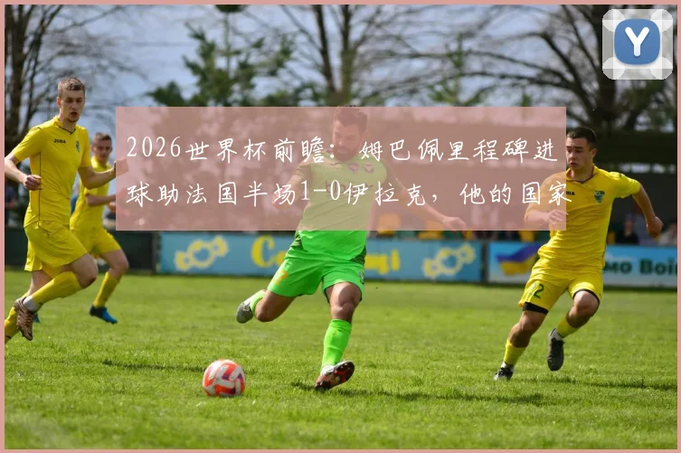2026世界杯前瞻:姆巴佩里程碑进球助法国半场1-0伊拉克,他的国家队数据与法国队战术解析
