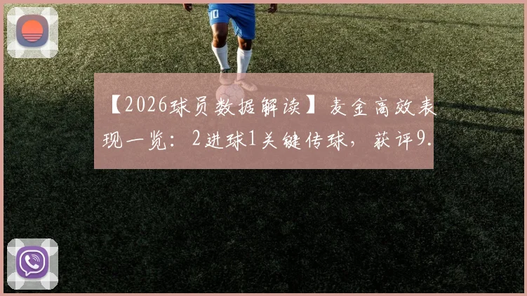 【2026球员数据解读】麦金高效表现一览：2进球1关键传球，获评9.1分意味着什么？