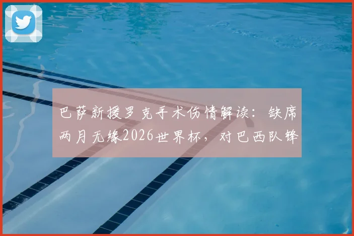 巴萨新援罗克手术伤情解读：缺席两月无缘2026世界杯，对巴西队锋线影响几何？