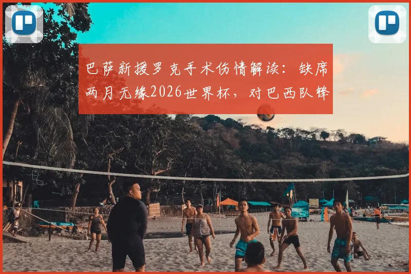 巴萨新援罗克手术伤情解读:缺席两月无缘2026世界杯,对巴西队锋线影响几何?