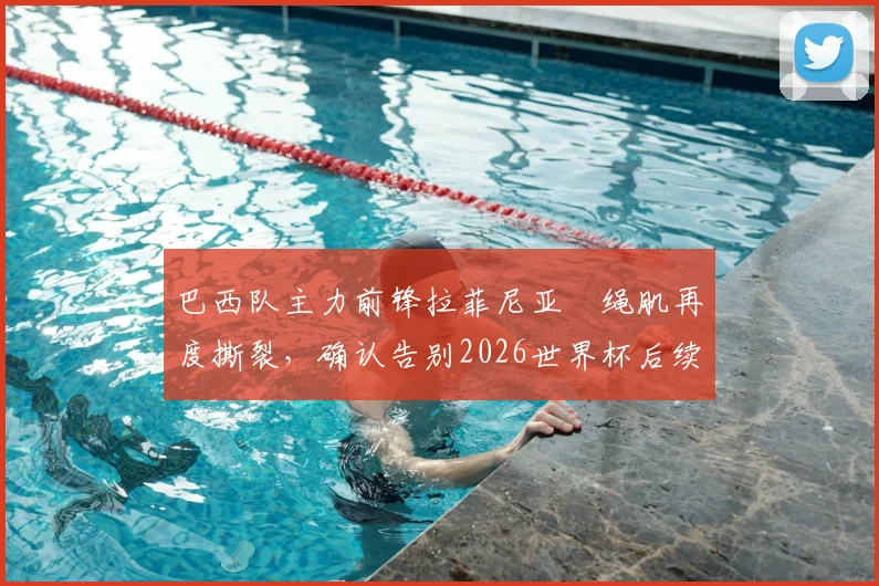 巴西队主力前锋拉菲尼亚腘绳肌再度撕裂,确认告别2026世界杯后续所有赛事