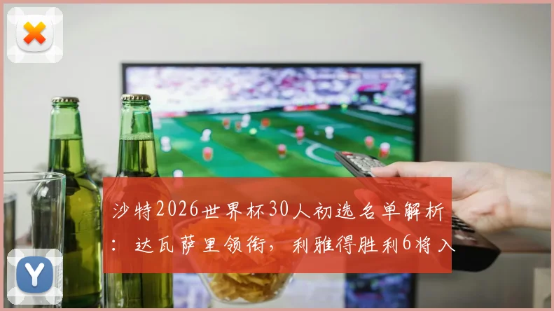 沙特2026世界杯30人初选名单解析:达瓦萨里领衔,利雅得胜利6将入围,附球员俱乐部背景与阵容深度分析