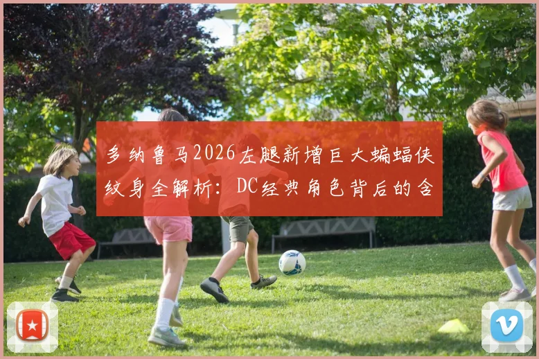 多纳鲁马2026左腿新增巨大蝙蝠侠纹身全解析:DC经典角色背后的含义与球员个人风格解读