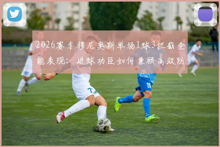 2026赛季穆尼奥斯单场1球3拦截全能表现：进球功臣如何兼顾高效防守，数据分析与战术作用解读