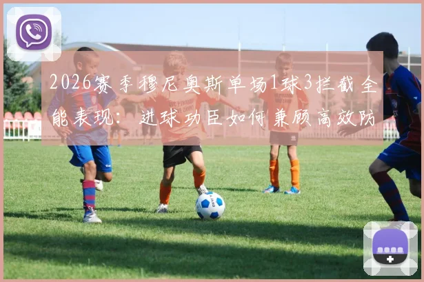 2026赛季穆尼奥斯单场1球3拦截全能表现：进球功臣如何兼顾高效防守，数据分析与战术作用解读