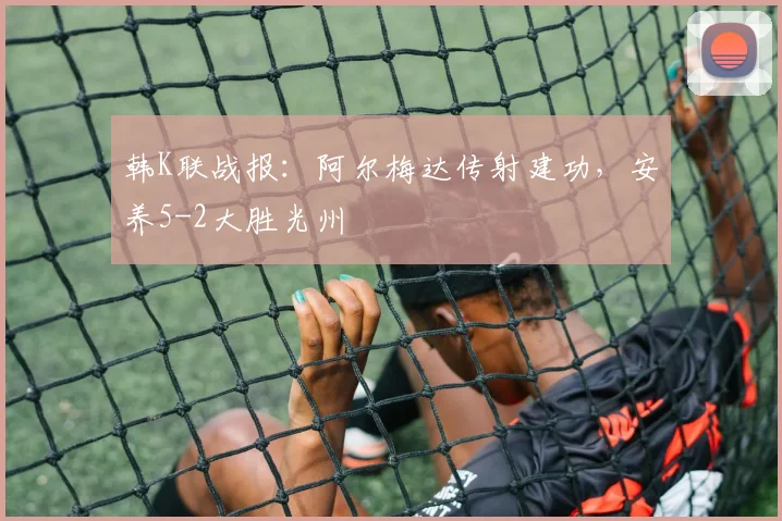 韩K联战报:阿尔梅达传射建功,安养5-2大胜光州