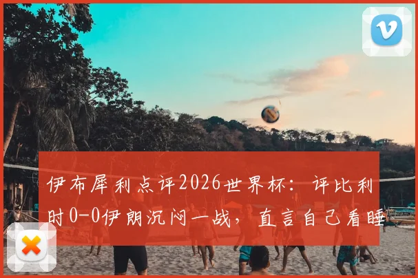 伊布犀利点评2026世界杯：评比利时0-0伊朗沉闷一战，直言自己看睡着了，球迷热议比赛乏味原因