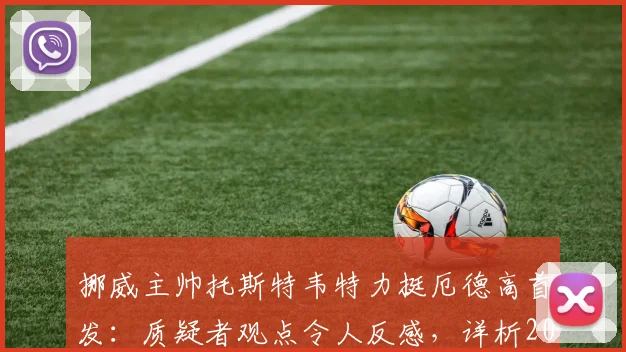 挪威主帅托斯特韦特力挺厄德高首发:质疑者观点令人反感,详析2026赛季中场核心价值