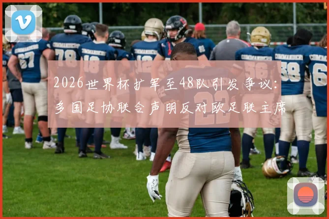2026世界杯扩军至48队引发争议：多国足协联合声明反对欧足联主席切费林，剖析背后分歧与影响