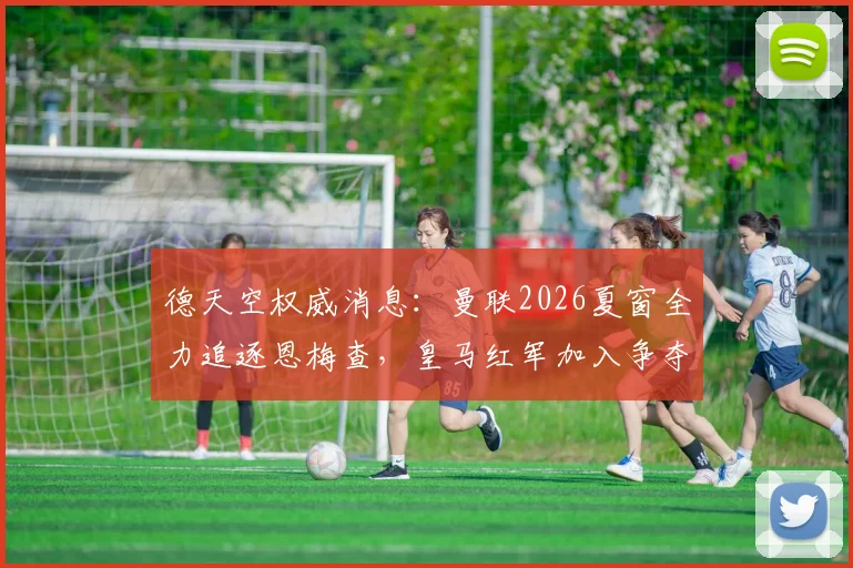 德天空权威消息:曼联2026夏窗全力追逐恩梅查,皇马红军加入争夺战,球员转会前景深度分析