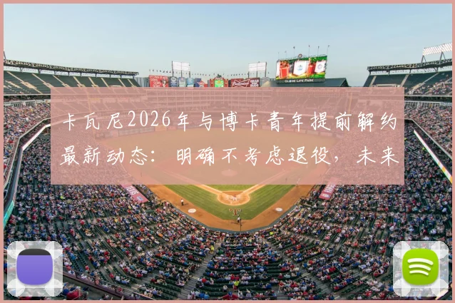 卡瓦尼2026年与博卡青年提前解约最新动态：明确不考虑退役，未来去向分析及传闻俱乐部汇总