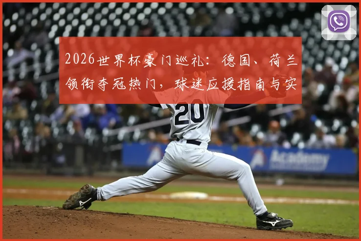 2026世界杯豪门巡礼：德国、荷兰领衔夺冠热门，球迷应援指南与实力前瞻