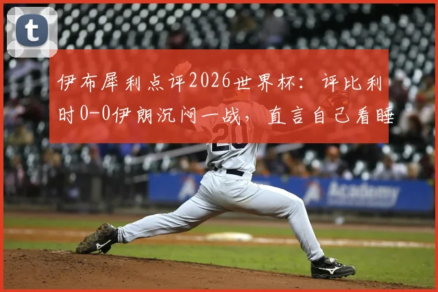 伊布犀利点评2026世界杯：评比利时0-0伊朗沉闷一战，直言自己看睡着了，球迷热议比赛乏味原因