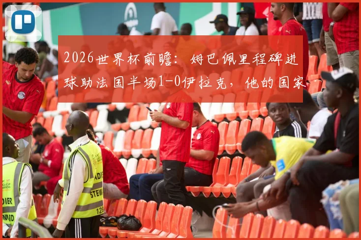 2026世界杯前瞻：姆巴佩里程碑进球助法国半场1-0伊拉克，他的国家队数据与法国队战术解析