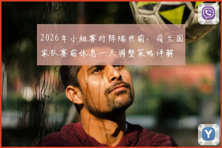 2026年小组赛对阵瑞典前,荷兰国家队赛前休息一天调整策略详解
