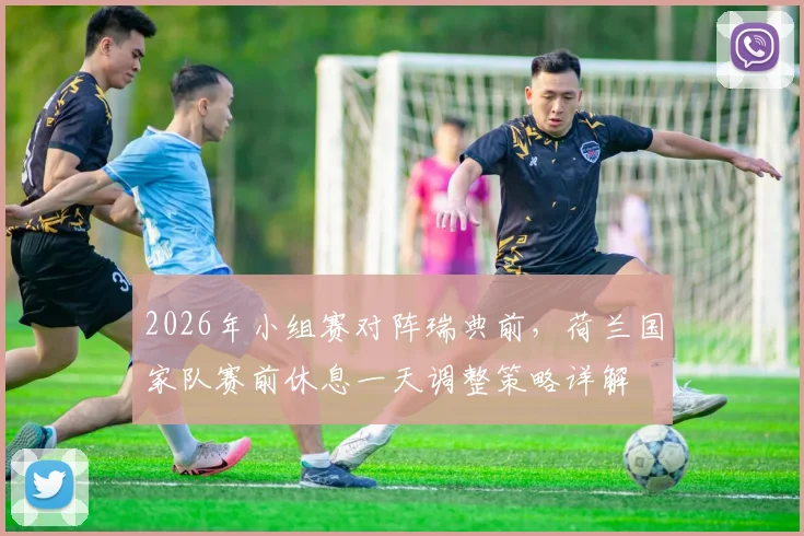 2026年小组赛对阵瑞典前，荷兰国家队赛前休息一天调整策略详解