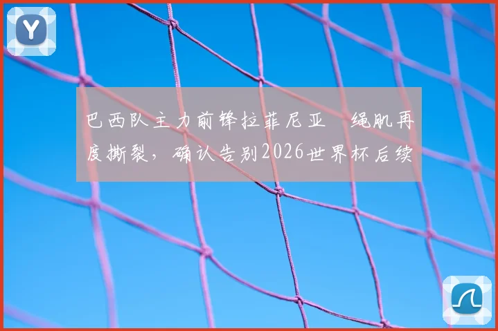 巴西队主力前锋拉菲尼亚腘绳肌再度撕裂，确认告别2026世界杯后续所有赛事