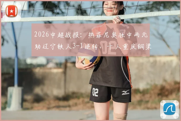 2026中超战报：热菲尼奥独中两元助辽宁铁人3-1逆转，十人重庆铜梁龙遭遇失利，附全场回放与分析